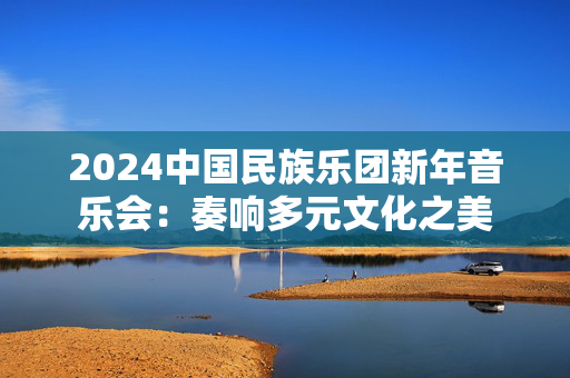 2024中国民族乐团新年音乐会：奏响多元文化之美-第1张图片-票100