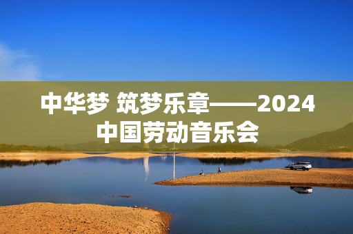 中华梦 筑梦乐章——2024中国劳动音乐会-第1张图片-票100