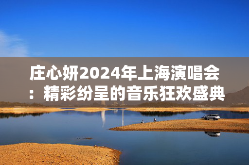 庄心妍2024年上海演唱会：精彩纷呈的音乐狂欢盛典