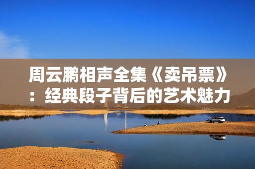 周云鹏相声全集《卖吊票》：经典段子背后的艺术魅力