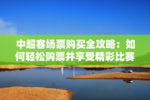 中超客场票购买全攻略：如何轻松购票并享受精彩比赛