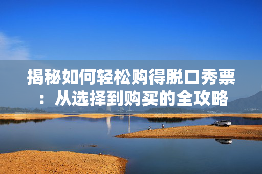 揭秘如何轻松购得脱口秀票：从选择到购买的全攻略-第1张图片-票100