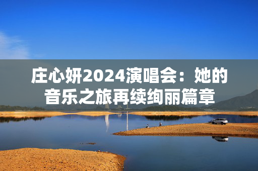 庄心妍2024演唱会：她的音乐之旅再续绚丽篇章