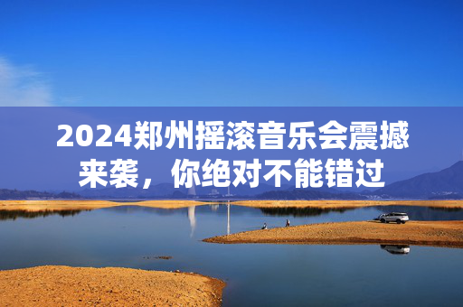 2024郑州摇滚音乐会震撼来袭，你绝对不能错过