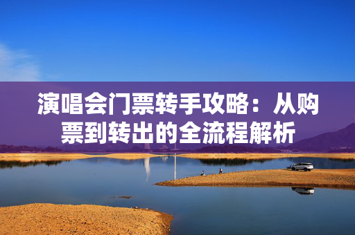 演唱会门票转手攻略：从购票到转出的全流程解析