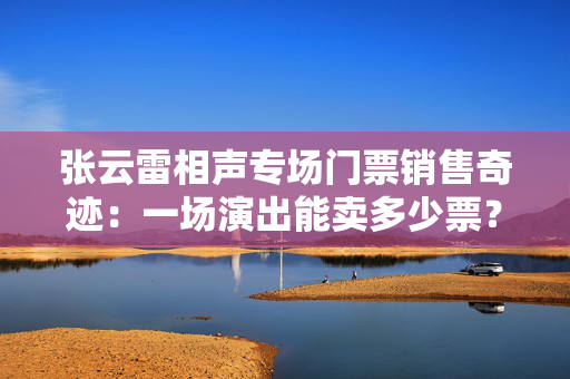 张云雷相声专场门票销售奇迹：一场演出能卖多少票？