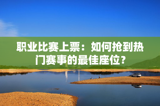 职业比赛上票：如何抢到热门赛事的最佳座位？