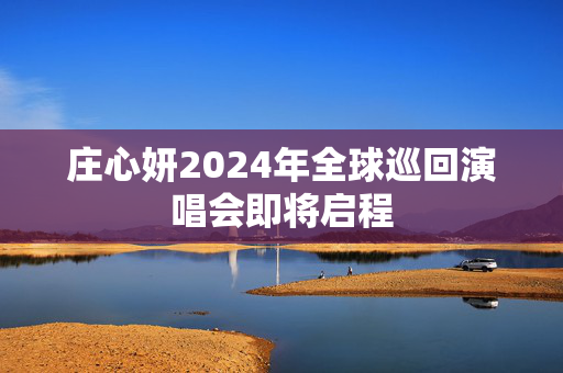 庄心妍2024年全球巡回演唱会即将启程