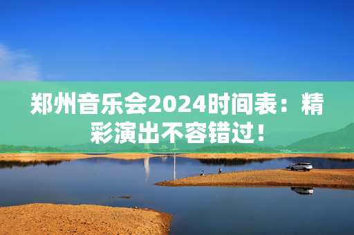 郑州音乐会2024时间表：精彩演出不容错过！-第1张图片-票100