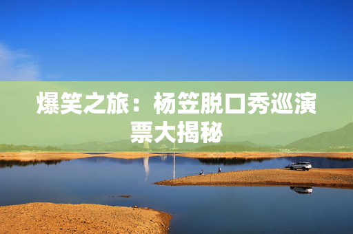 爆笑之旅：杨笠脱口秀巡演票大揭秘-第1张图片-票100