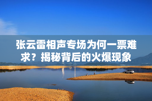张云雷相声专场为何一票难求？揭秘背后的火爆现象