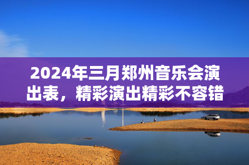 2024年三月郑州音乐会演出表，精彩演出精彩不容错过！-第1张图片-票100