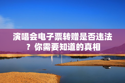 演唱会电子票转赠是否违法？你需要知道的真相