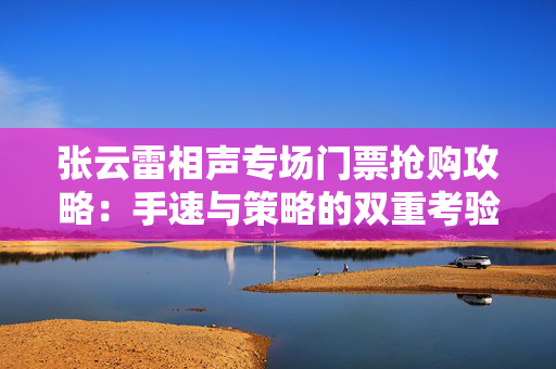 张云雷相声专场门票抢购攻略：手速与策略的双重考验