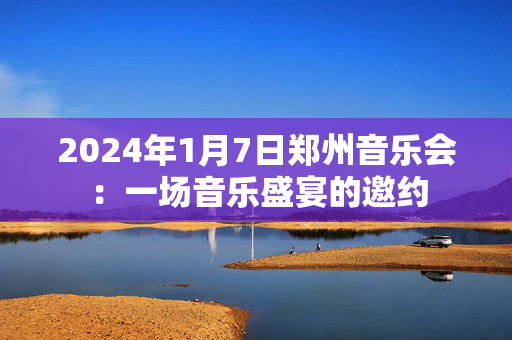 2024年1月7日郑州音乐会：一场音乐盛宴的邀约-第1张图片-票100