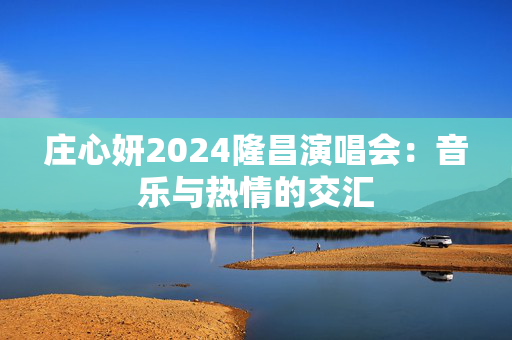 庄心妍2024隆昌演唱会：音乐与热情的交汇