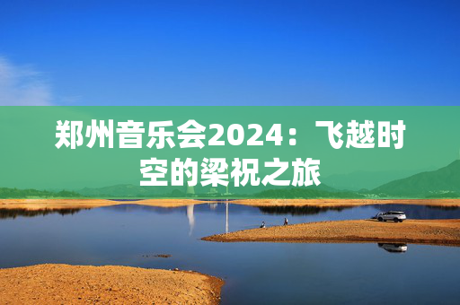 郑州音乐会2024：飞越时空的梁祝之旅-第1张图片-票100