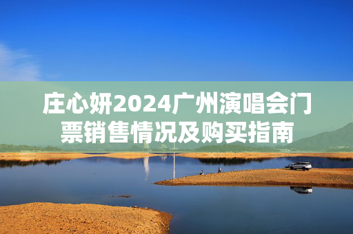庄心妍2024广州演唱会门票销售情况及购买指南