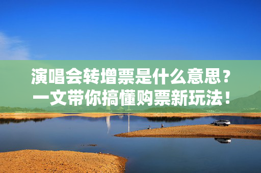 演唱会转增票是什么意思？一文带你搞懂购票新玩法！-第1张图片-票100