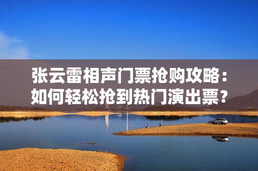 张云雷相声门票抢购攻略：如何轻松抢到热门演出票？
