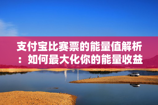 支付宝比赛票的能量值解析：如何最大化你的能量收益？