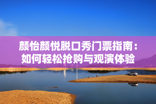 颜怡颜悦脱口秀门票指南：如何轻松抢购与观演体验-第1张图片-票100