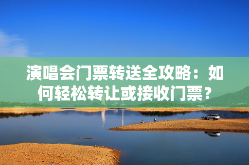 演唱会门票转送全攻略：如何轻松转让或接收门票？-第1张图片-票100