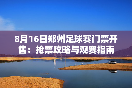 8月16日郑州足球赛门票开售：抢票攻略与观赛指南