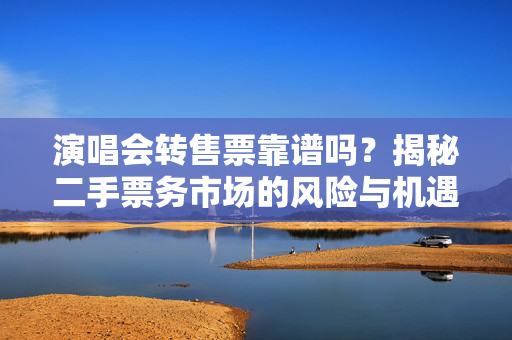 演唱会转售票靠谱吗？揭秘二手票务市场的风险与机遇-第1张图片-票100