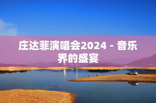 庄达菲演唱会2024 - 音乐界的盛宴