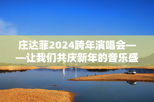 庄达菲2024跨年演唱会——让我们共庆新年的音乐盛宴