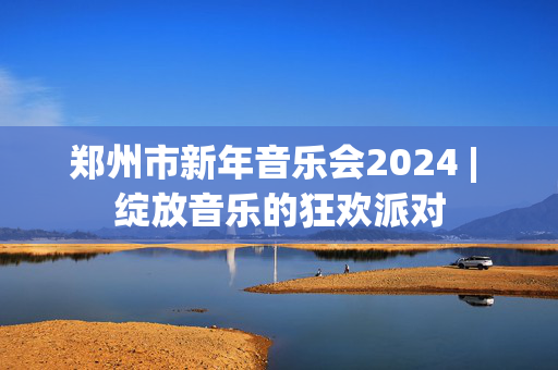 郑州市新年音乐会2024 | 绽放音乐的狂欢派对-第1张图片-票100