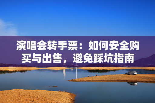 演唱会转手票：如何安全购买与出售，避免踩坑指南-第1张图片-票100