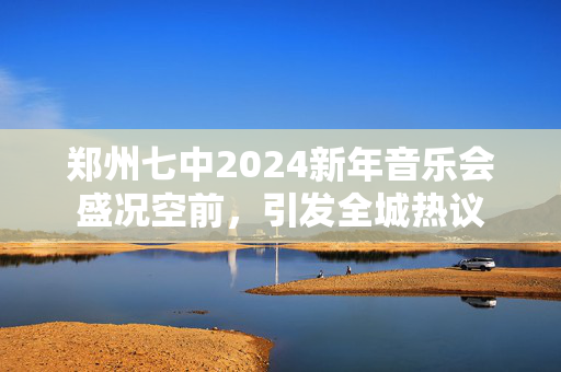 郑州七中2024新年音乐会盛况空前，引发全城热议-第1张图片-票100