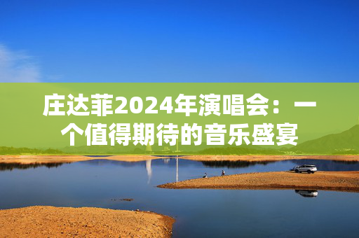 庄达菲2024年演唱会：一个值得期待的音乐盛宴