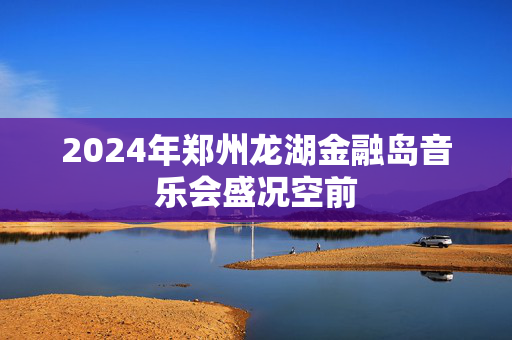 2024年郑州龙湖金融岛音乐会盛况空前-第1张图片-票100