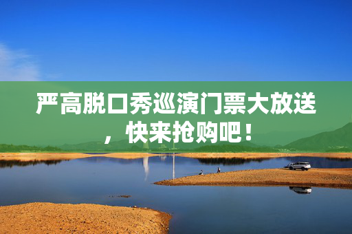 严高脱口秀巡演门票大放送，快来抢购吧！-第1张图片-票100