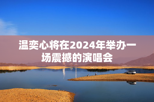 温奕心将在2024年举办一场震撼的演唱会