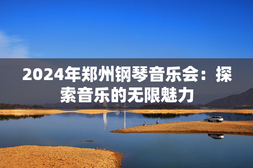 2024年郑州钢琴音乐会：探索音乐的无限魅力-第1张图片-票100