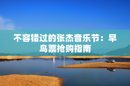 不容错过的张杰音乐节：早鸟票抢购指南