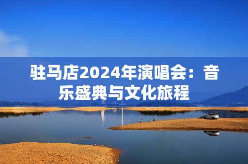 驻马店2024年演唱会：音乐盛典与文化旅程