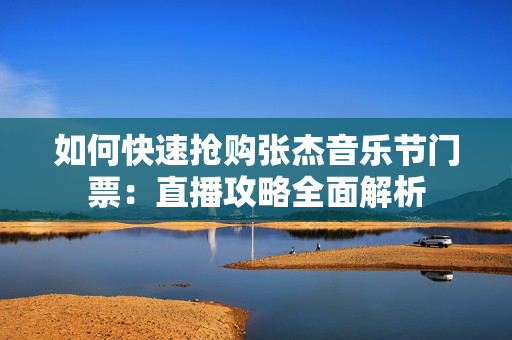 如何快速抢购张杰音乐节门票：直播攻略全面解析