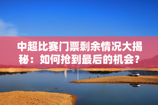 中超比赛门票剩余情况大揭秘：如何抢到最后的机会？
