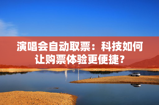 演唱会自动取票：科技如何让购票体验更便捷？