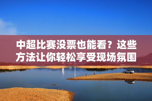 中超比赛没票也能看？这些方法让你轻松享受现场氛围