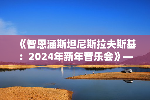《智恩涵斯坦尼斯拉夫斯基：2024年新年音乐会》— 让音乐载舞动的欢乐之夜！-第1张图片-票100