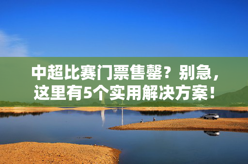 中超比赛门票售罄？别急，这里有5个实用解决方案！