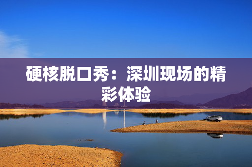 硬核脱口秀：深圳现场的精彩体验-第1张图片-票100