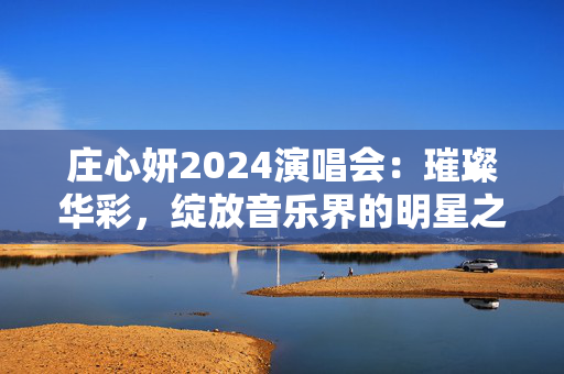庄心妍2024演唱会：璀璨华彩，绽放音乐界的明星之光