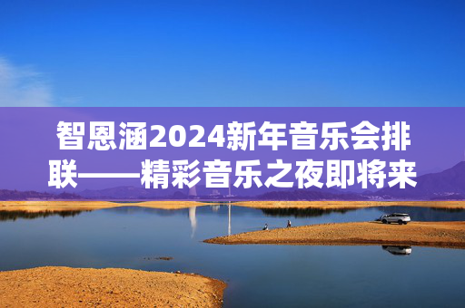 智恩涵2024新年音乐会排联——精彩音乐之夜即将来袭！-第1张图片-票100